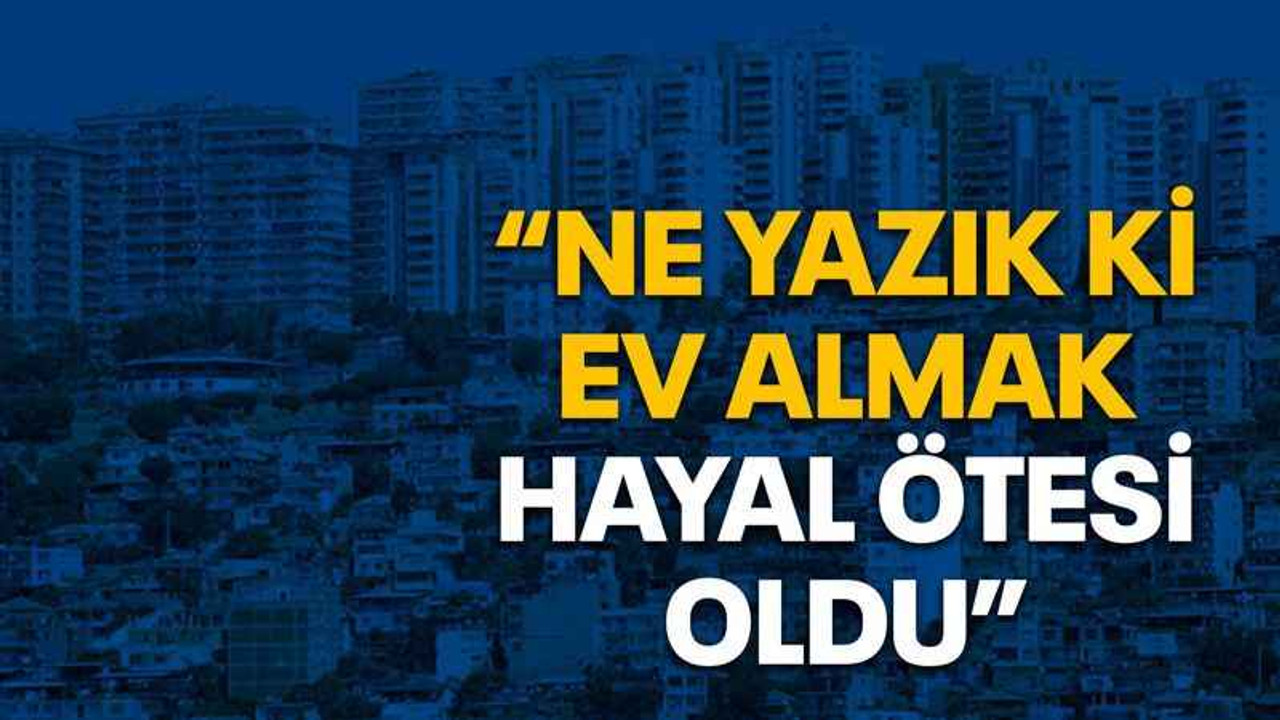 “Ne yazık ki ev almak hayal ötesi oldu”
